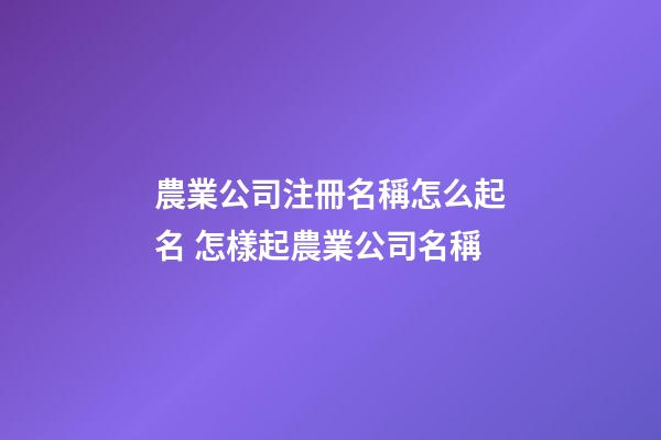 農業公司注冊名稱怎么起名 怎樣起農業公司名稱-第1張-公司起名-玄機派
